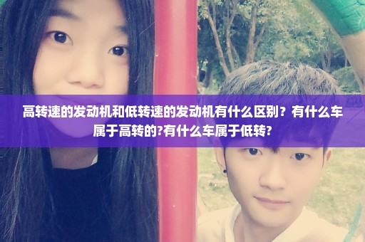 高转速的发动机和低转速的发动机有什么区别？有什么车属于高转的?有什么车属于低转?