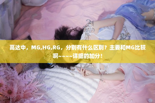 高达中，MG,HG,RG，分别有什么区别？主要和MG比较啊~~~~详细的加分！