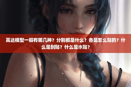 高达模型一般有哪几种？分别都是什么？各是怎么贴的？什么是刮贴？什么是水贴？