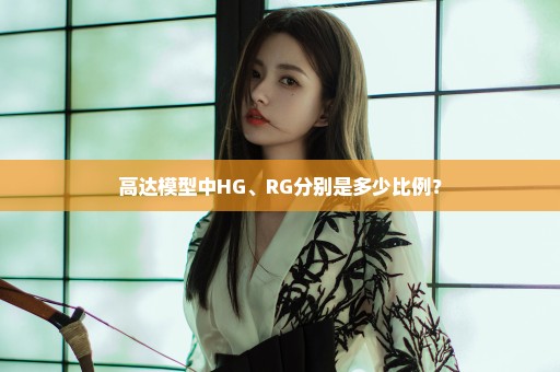 高达模型中HG、RG分别是多少比例？