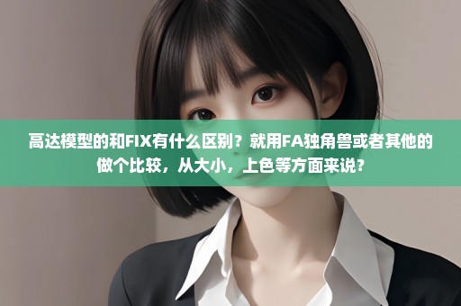 高达模型的和FIX有什么区别？就用FA独角兽或者其他的做个比较，从大小，上色等方面来说？