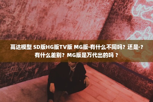 高达模型 SD版HG版TV版 MG版·有什么不同吗？还是·？有什么差别？MG版是万代出的吗 ？