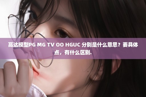 高达模型PG MG TV OO HGUC 分别是什么意思？要具体点，有什么区别.