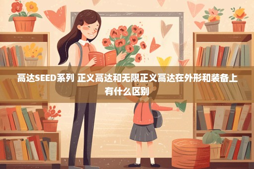 高达SEED系列 正义高达和无限正义高达在外形和装备上有什么区别