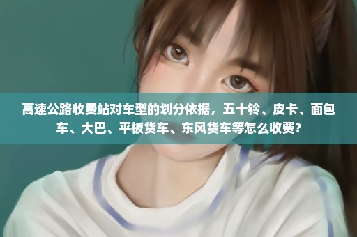 高速公路收费站对车型的划分依据，五十铃、皮卡、面包车、大巴、平板货车、东风货车等怎么收费？