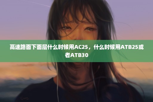高速路面下面层什么时候用AC25，什么时候用ATB25或者ATB30