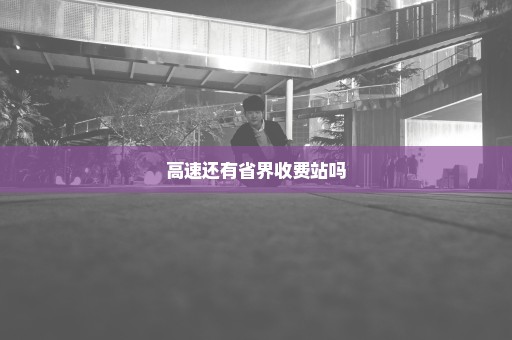 高速还有省界收费站吗