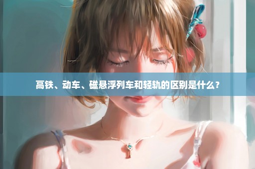 高铁、动车、磁悬浮列车和轻轨的区别是什么？