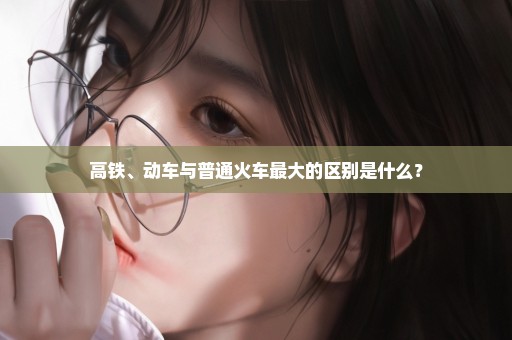 高铁、动车与普通火车最大的区别是什么？