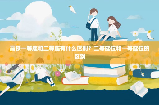 高铁一等座和二等座有什么区别？二等座位和一等座位的区别