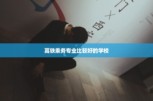 高铁乘务专业比较好的学校