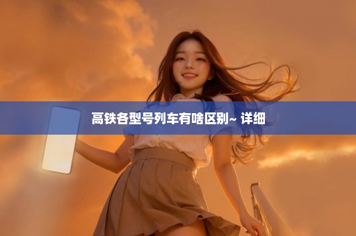 高铁各型号列车有啥区别~ 详细