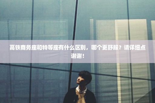 高铁商务座和特等座有什么区别，哪个更舒服？请详细点谢谢！