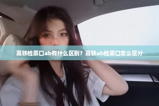 高铁检票口ab有什么区别？高铁ab检票口怎么区分