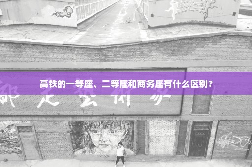 高铁的一等座、二等座和商务座有什么区别？