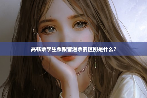 高铁票学生票跟普通票的区别是什么？