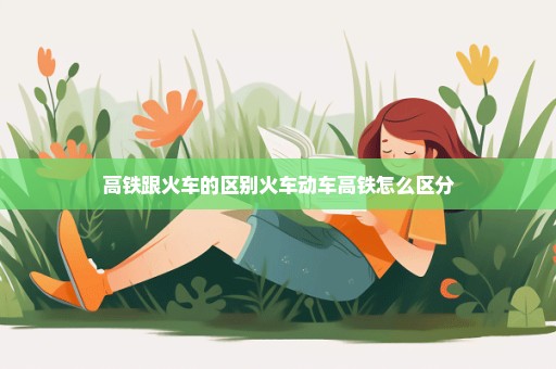 高铁跟火车的区别火车动车高铁怎么区分
