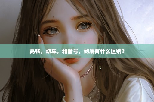 高铁，动车，和谐号，到底有什么区别？