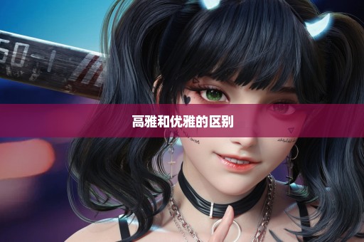 高雅和优雅的区别