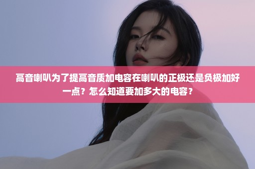 高音喇叭为了提高音质加电容在喇叭的正极还是负极加好一点？怎么知道要加多大的电容？