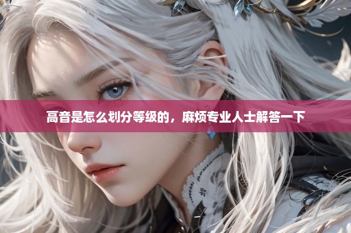 高音是怎么划分等级的，麻烦专业人士解答一下