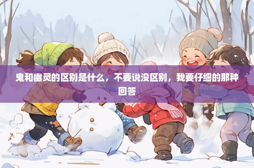 鬼和幽灵的区别是什么，不要说没区别，我要仔细的那种回答