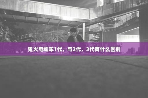鬼火电动车1代，与2代，3代有什么区别