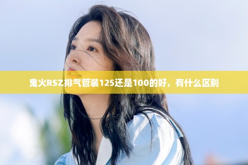 鬼火RSZ排气管装125还是100的好，有什么区别