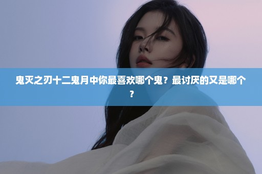鬼灭之刃十二鬼月中你最喜欢哪个鬼？最讨厌的又是哪个？