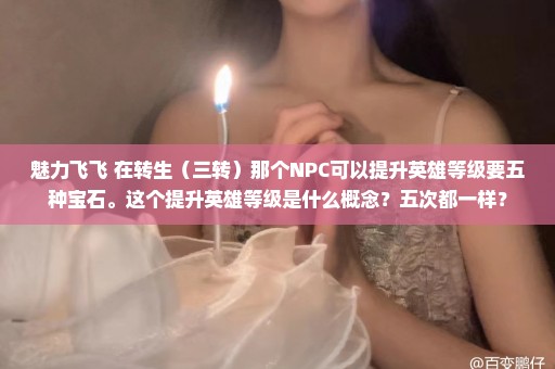 魅力飞飞 在转生（三转）那个NPC可以提升英雄等级要五种宝石。这个提升英雄等级是什么概念？五次都一样？