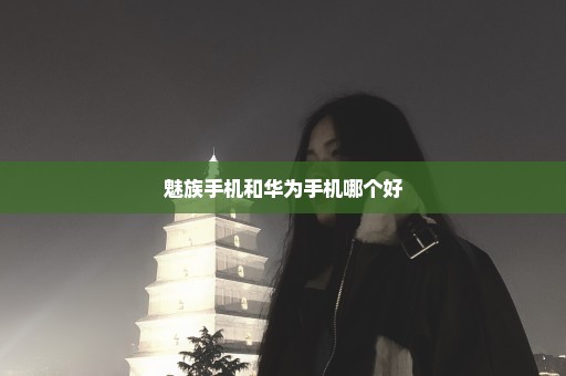 魅族手机和华为手机哪个好