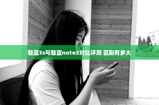 魅蓝3s与魅蓝note3对比评测 区别有多大