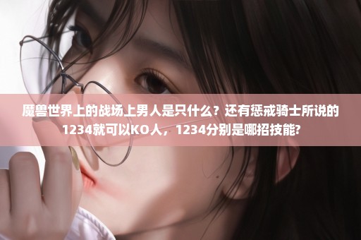 魔兽世界上的战场上男人是只什么？还有惩戒骑士所说的1234就可以KO人，1234分别是哪招技能?