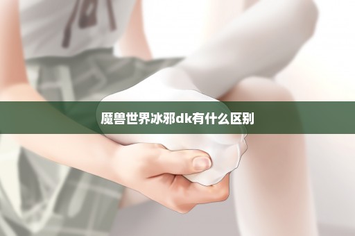 魔兽世界冰邪dk有什么区别
