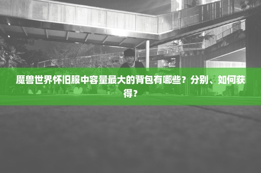 魔兽世界怀旧服中容量最大的背包有哪些？分别、如何获得？