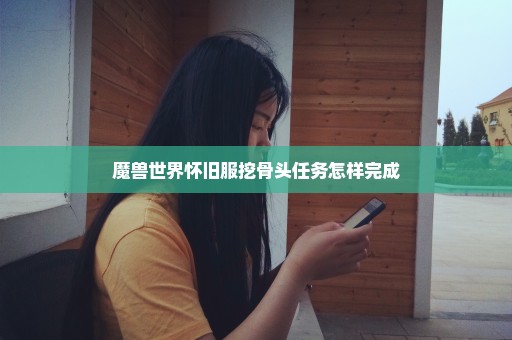 魔兽世界怀旧服挖骨头任务怎样完成