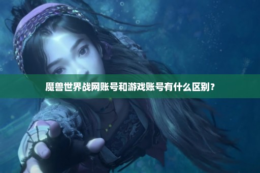 魔兽世界战网账号和游戏账号有什么区别？