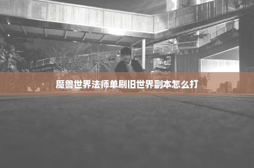 魔兽世界法师单刷旧世界副本怎么打