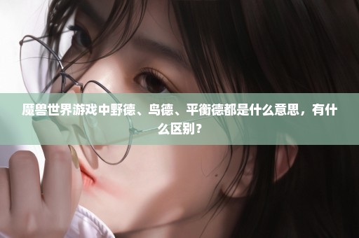 魔兽世界游戏中野德、鸟德、平衡德都是什么意思，有什么区别？