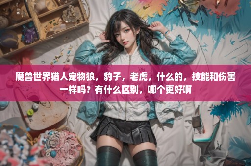 魔兽世界猎人宠物狼，豹子，老虎，什么的，技能和伤害一样吗？有什么区别，哪个更好啊