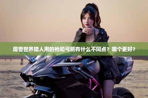 魔兽世界猎人用的枪和弓箭有什么不同点？哪个更好？