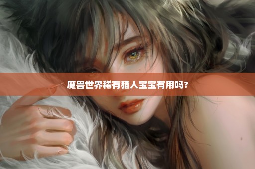 魔兽世界稀有猎人宝宝有用吗？