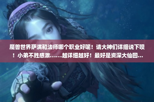魔兽世界萨满和法师哪个职业好呢！请大神们详细说下呗！小弟不胜感激……越详细越好！最好是资深大仙回...