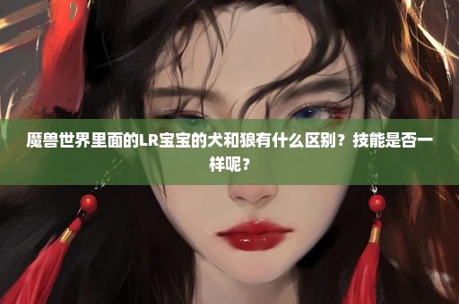 魔兽世界里面的LR宝宝的犬和狼有什么区别？技能是否一样呢？