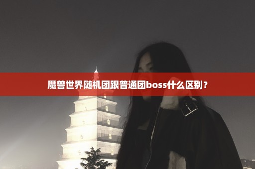 魔兽世界随机团跟普通团boss什么区别？