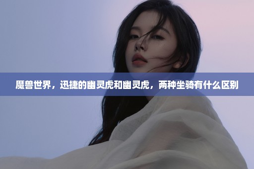 魔兽世界，迅捷的幽灵虎和幽灵虎，两种坐骑有什么区别