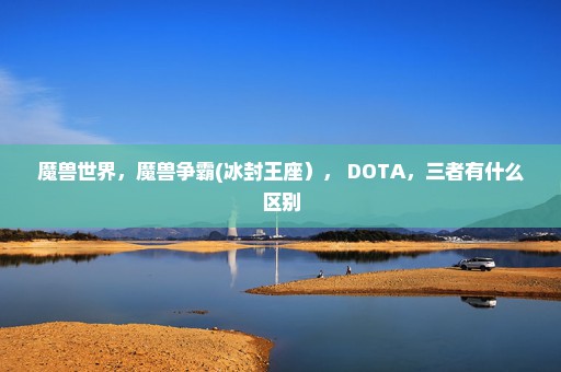 魔兽世界，魔兽争霸(冰封王座）， DOTA，三者有什么区别