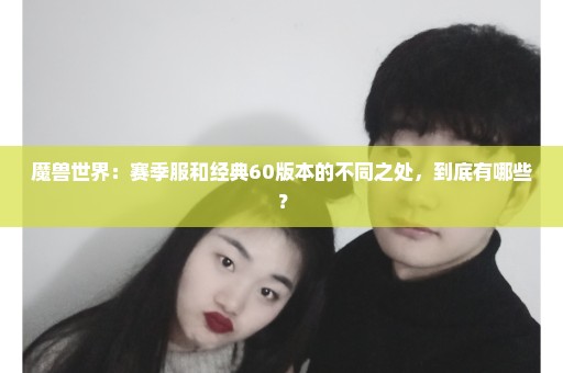 魔兽世界：赛季服和经典60版本的不同之处，到底有哪些？