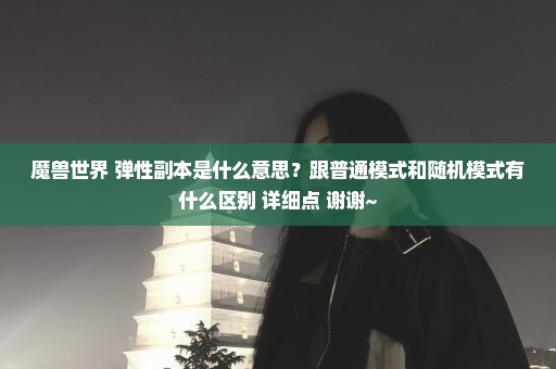 魔兽世界 弹性副本是什么意思？跟普通模式和随机模式有什么区别 详细点 谢谢~