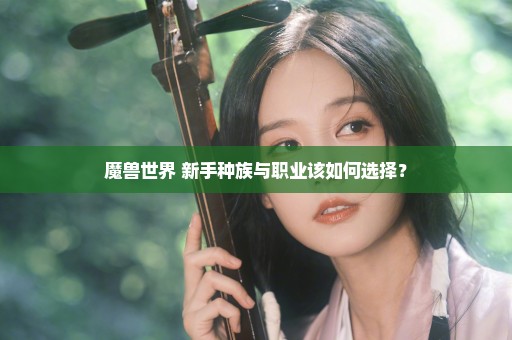 魔兽世界 新手种族与职业该如何选择？